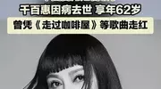 62岁千百惠去世！死因曝光，称来自台湾省，最大遗憾是没看到统一